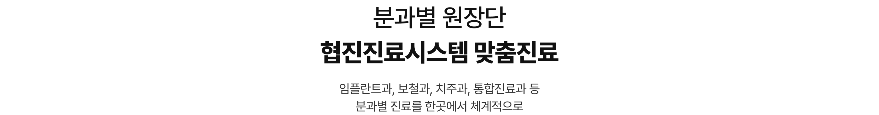 분과별 원장단 협진진료시스템 맞춤진료, 임플란트과, 보철과, 치주과, 통합진료과 등 분과별 진료를 한곳에서 체계적으로