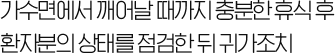 가수면에서 깨어날 때까지 충분한 휴식 후 환자분의 상태를 점검한 뒤 귀가조치